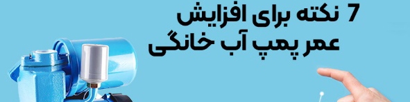 7 نکته ضروری برای افزایش عمر پمپ آب خانگی